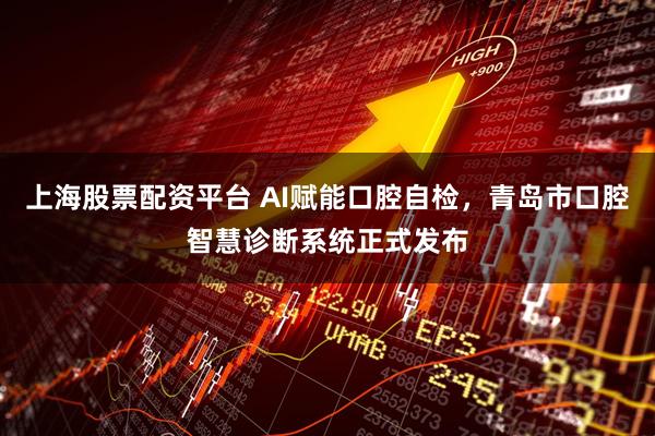 上海股票配资平台 AI赋能口腔自检，青岛市口腔智慧诊断系统正式发布