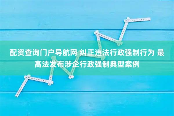 配资查询门户导航网 纠正违法行政强制行为 最高法发布涉企行政强制典型案例