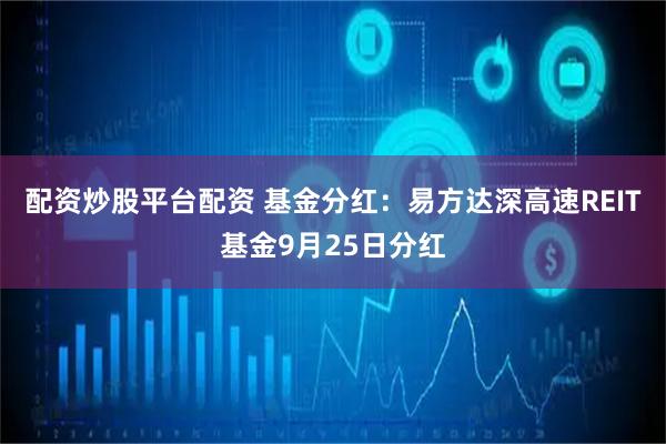 配资炒股平台配资 基金分红：易方达深高速REIT基金9月25日分红