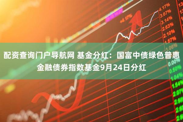 配资查询门户导航网 基金分红：国富中债绿色普惠金融债券指数基金9月24日分红
