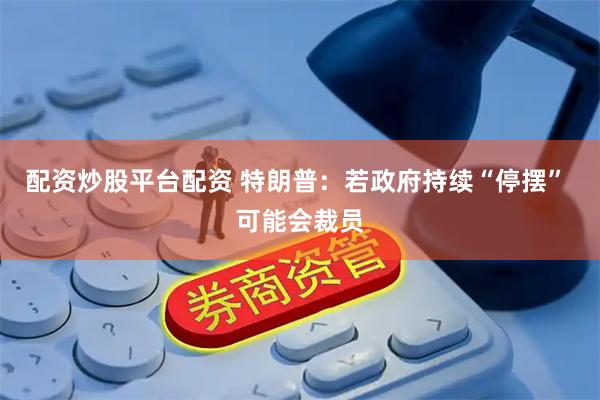 配资炒股平台配资 特朗普：若政府持续“停摆” 可能会裁员