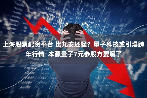 上海股票配资平台 比九安还猛？量子科技或引爆跨年行情  本源量子7元参股方要爆了