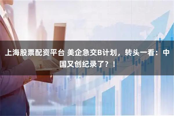 上海股票配资平台 美企急交B计划,转头一看:中国又创纪录了?!