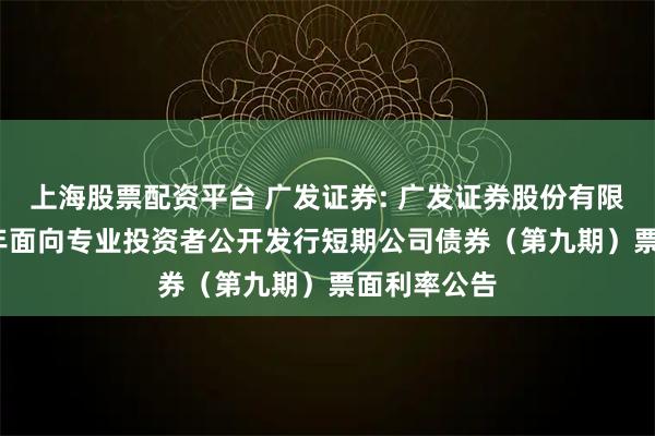 上海股票配资平台 广发证券: 广发证券股份有限公司2025年面向专业投资者公开发行短期公司债券（第九期）票面利率公告