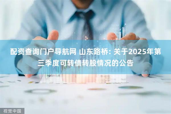 配资查询门户导航网 山东路桥: 关于2025年第三季度可转债转股情况的公告