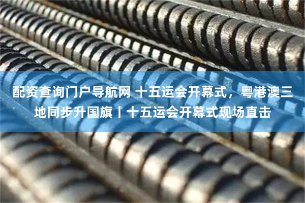 配资查询门户导航网 十五运会开幕式，粤港澳三地同步升国旗丨十五运会开幕式现场直击
