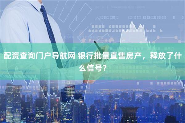 配资查询门户导航网 银行批量直售房产，释放了什么信号？
