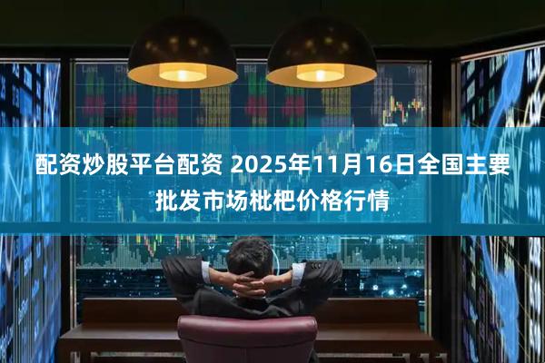 配资炒股平台配资 2025年11月16日全国主要批发市场枇杷价格行情