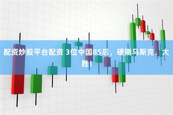 配资炒股平台配资 3位中国85后,硬刚马斯克,大胜!