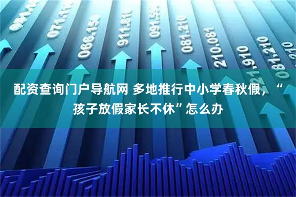 配资查询门户导航网 多地推行中小学春秋假,“孩子放假家长不休”怎么办