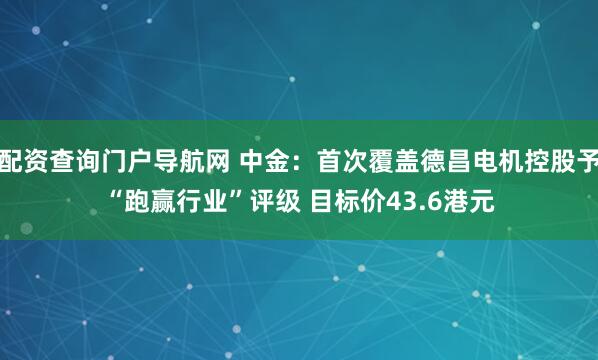 配资查询门户导航网 中金：首次覆盖德昌电机控股予“跑赢行业”评级 目标价43.6港元