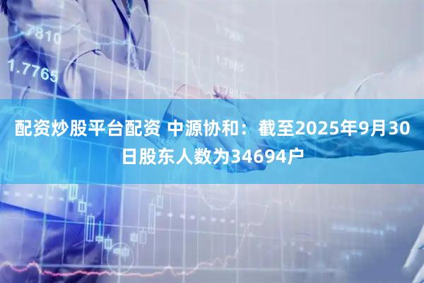 配资炒股平台配资 中源协和：截至2025年9月30日股东人数为34694户