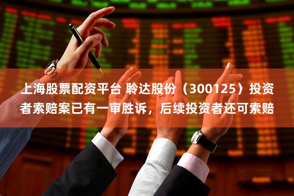 上海股票配资平台 聆达股份（300125）投资者索赔案已有一审胜诉，后续投资者还可索赔