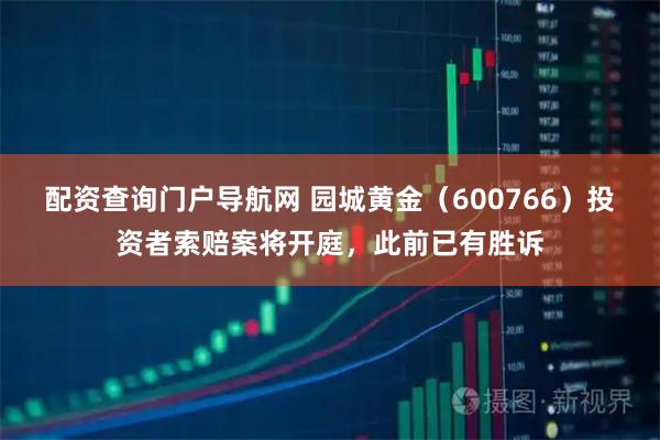 配资查询门户导航网 园城黄金（600766）投资者索赔案将开庭，此前已有胜诉