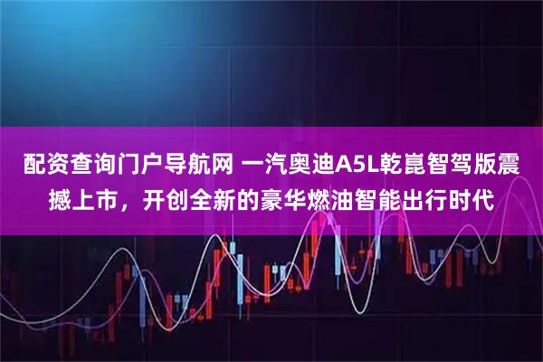 配资查询门户导航网 一汽奥迪A5L乾崑智驾版震撼上市，开创全新的豪华燃油智能出行时代