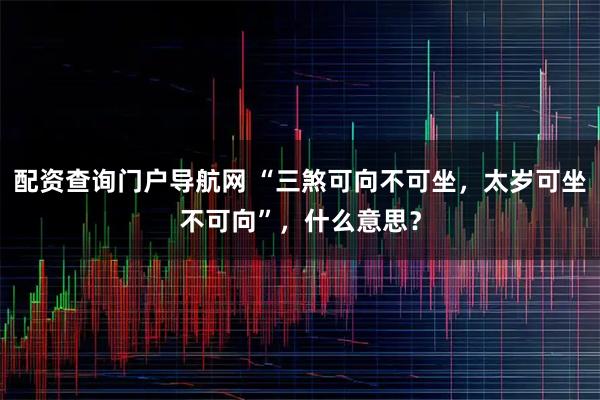配资查询门户导航网 “三煞可向不可坐，太岁可坐不可向”，什么意思？