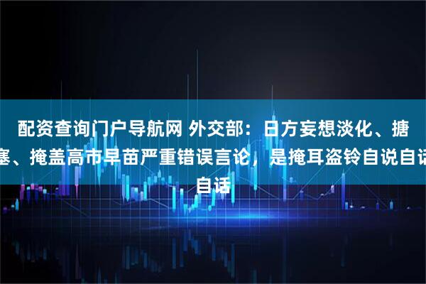 配资查询门户导航网 外交部：日方妄想淡化、搪塞、掩盖高市早苗严重错误言论，是掩耳盗铃自说自话