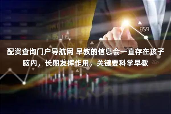 配资查询门户导航网 早教的信息会一直存在孩子脑内，长期发挥作用，关键要科学早教