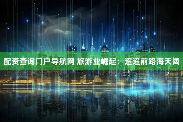 配资查询门户导航网 旅游业崛起：迢迢前路海天阔