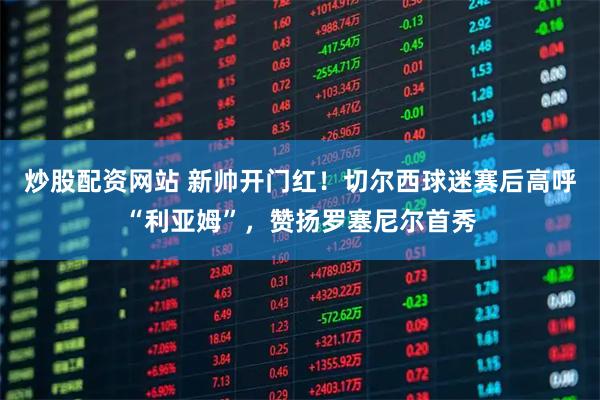 炒股配资网站 新帅开门红！切尔西球迷赛后高呼“利亚姆”，赞扬罗塞尼尔首秀