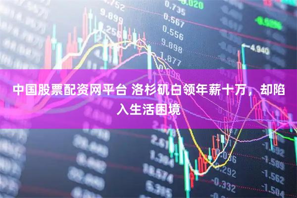 中国股票配资网平台 洛杉矶白领年薪十万，却陷入生活困境