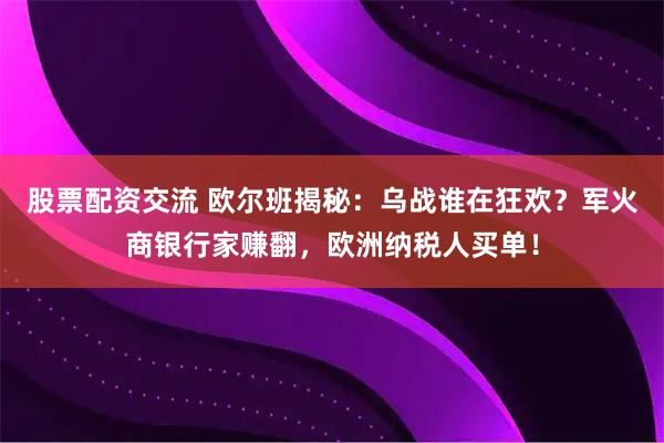 股票配资交流 欧尔班揭秘：乌战谁在狂欢？军火商银行家赚翻，欧洲纳税人买单！