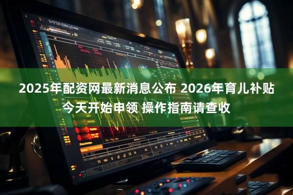 2025年配资网最新消息公布 2026年育儿补贴今天开始申领 操作指南请查收