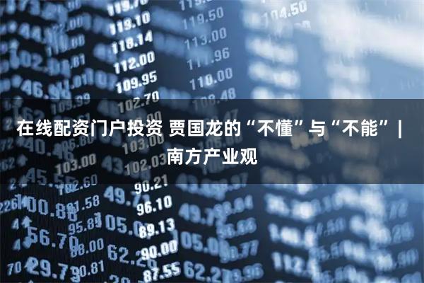 在线配资门户投资 贾国龙的“不懂”与“不能” | 南方产业观