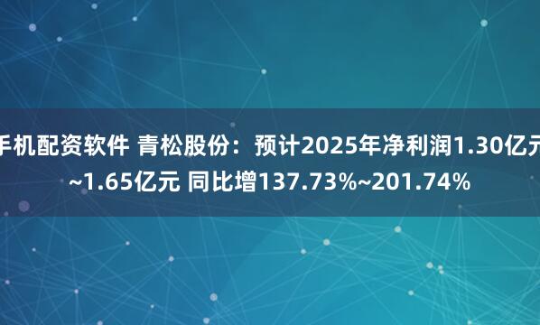 手机配资软件 青松股份：预计2025年净利润1.30亿元~1.65亿元 同比增137.73%~201.74%