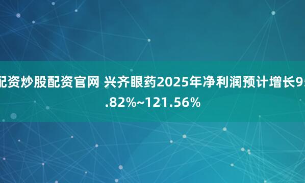配资炒股配资官网 兴齐眼药2025年净利润预计增长95.82%~121.56%