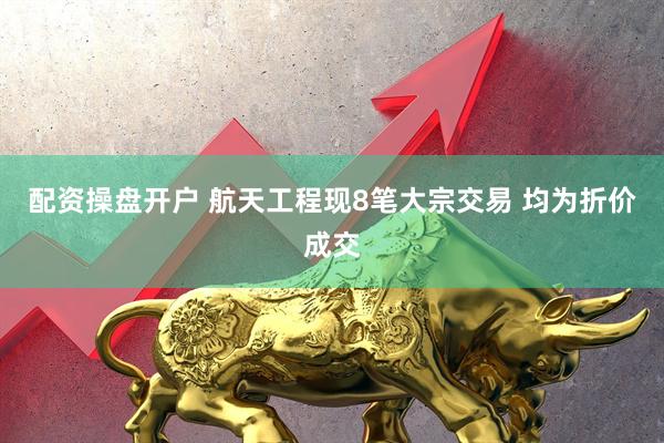 配资操盘开户 航天工程现8笔大宗交易 均为折价成交
