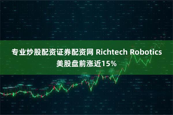专业炒股配资证券配资网 Richtech Robotics美股盘前涨近15%