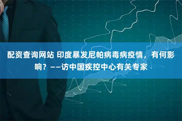 配资查询网站 印度暴发尼帕病毒病疫情，有何影响？——访中国疾控中心有关专家