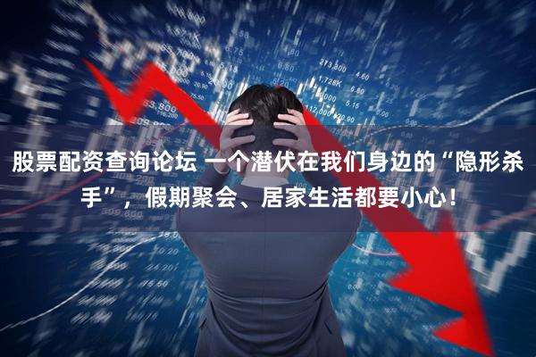 股票配资查询论坛 一个潜伏在我们身边的“隐形杀手”，假期聚会、居家生活都要小心！