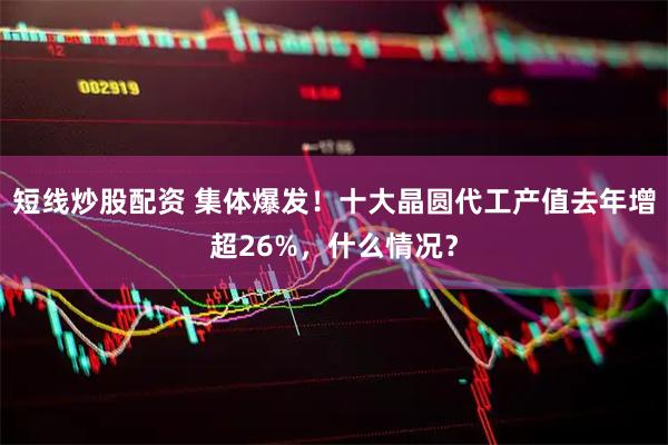 短线炒股配资 集体爆发！十大晶圆代工产值去年增超26%，什么情况？
