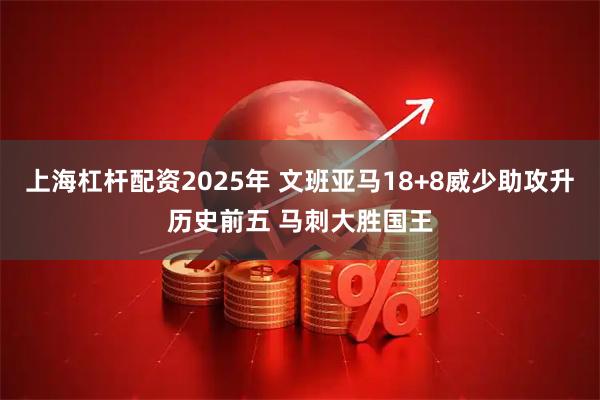 上海杠杆配资2025年 文班亚马18+8威少助攻升历史前五 马刺大胜国王