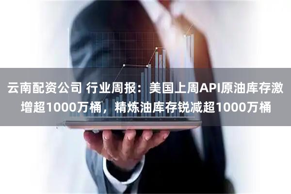 云南配资公司 行业周报：美国上周API原油库存激增超1000万桶，精炼油库存锐减超1000万桶