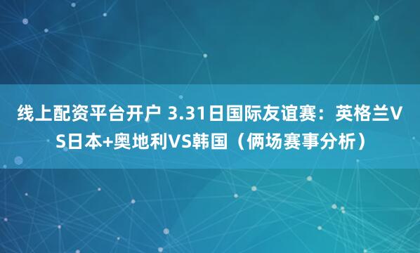 线上配资平台开户 3.31日国际友谊赛：英格兰VS日本+奥地利VS韩国（俩场赛事分析）