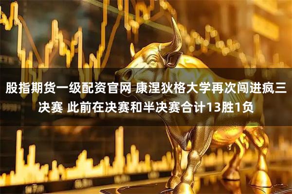 股指期货一级配资官网 康涅狄格大学再次闯进疯三决赛 此前在决赛和半决赛合计13胜1负