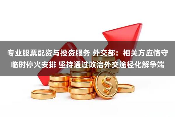 专业股票配资与投资服务 外交部：相关方应恪守临时停火安排 坚持通过政治外交途径化解争端