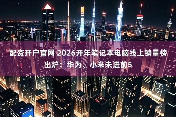 配资开户官网 2026开年笔记本电脑线上销量榜出炉：华为、小米未进前5