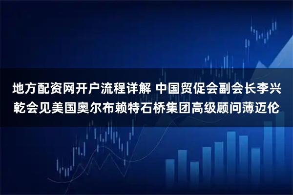 地方配资网开户流程详解 中国贸促会副会长李兴乾会见美国奥尔布赖特石桥集团高级顾问薄迈伦