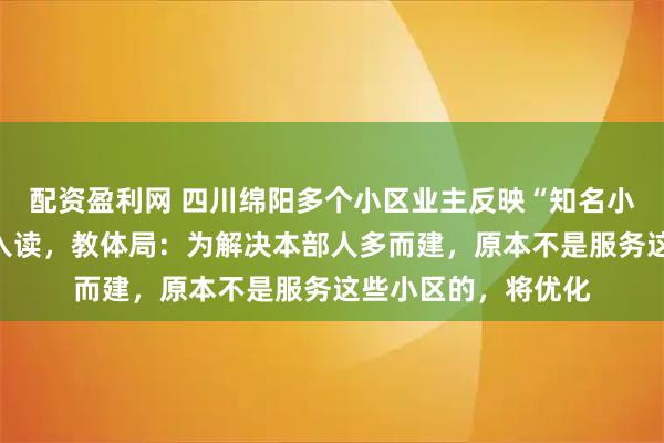 配资盈利网 四川绵阳多个小区业主反映“知名小学”就在旁却不能入读，教体局：为解决本部人多而建，原本不是服务这些小区的，将优化
