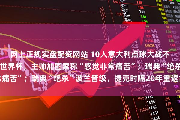 网上正规实盘配资网站 10人意大利点球大战不敌波黑，连续三届无缘世界杯，主帅加图索称“感觉非常痛苦”；瑞典“绝杀”波兰晋级，捷克时隔20年重返世界杯