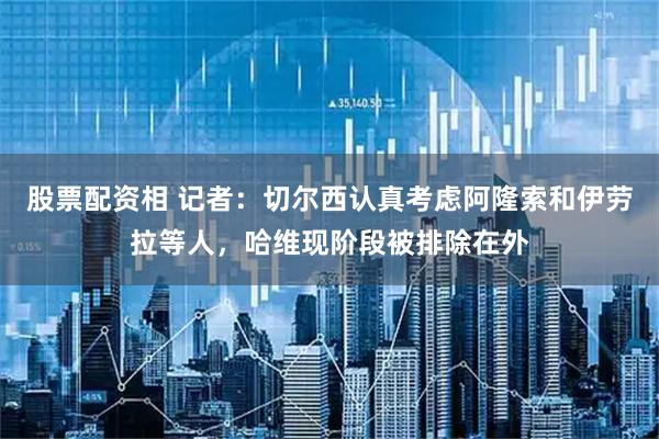股票配资相 记者：切尔西认真考虑阿隆索和伊劳拉等人，哈维现阶段被排除在外