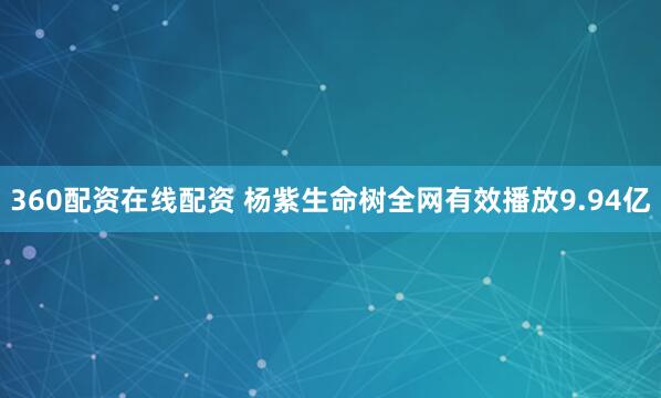 360配资在线配资 杨紫生命树全网有效播放9.94亿