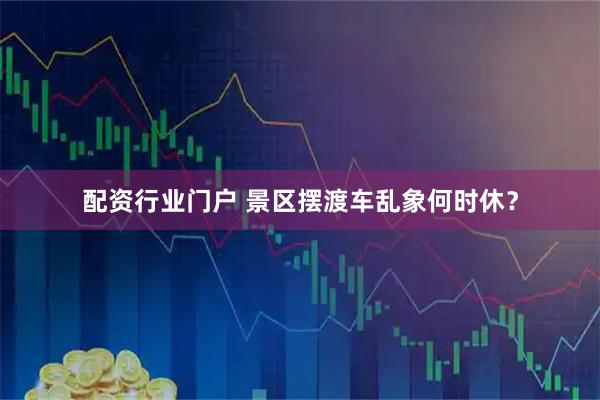 配资行业门户 景区摆渡车乱象何时休？