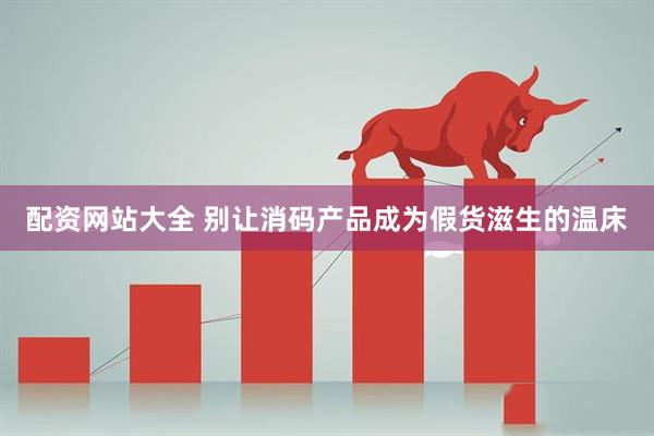 配资网站大全 别让消码产品成为假货滋生的温床