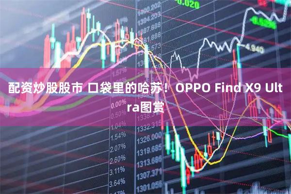 配资炒股股市 口袋里的哈苏！OPPO Find X9 Ultra图赏