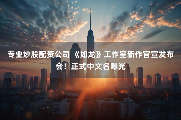 专业炒股配资公司 《如龙》工作室新作官宣发布会!正式中文名曝光